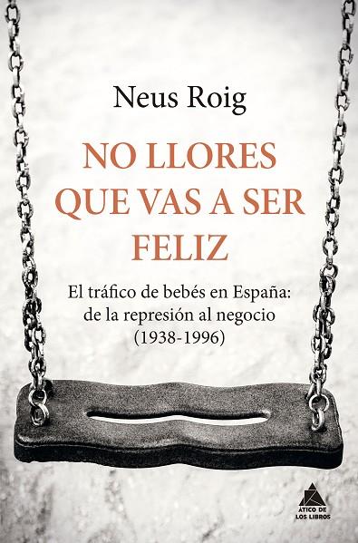 NO LLORES QUE VAS A SER FELIZ.EL TRÁFICO DE BEBÉS EN ESPAÑA:DE LA REPRESIÓN AL NEGOCIO (1938-1996) | 9788416222667 | ROIG,NEUS | Llibreria Geli - Llibreria Online de Girona - Comprar llibres en català i castellà