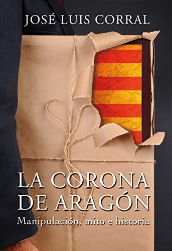 LA CORONA DE ARAGÓN.MANIPULACIÓN,MITO E HISTORIA | 9788494158629 | CORRAL LAFUENTE,JOSÉ LUIS | Llibreria Geli - Llibreria Online de Girona - Comprar llibres en català i castellà